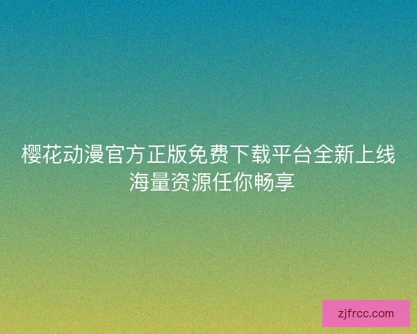 樱花动漫官方正版免费下载平台全新上线 海量资源任你畅享