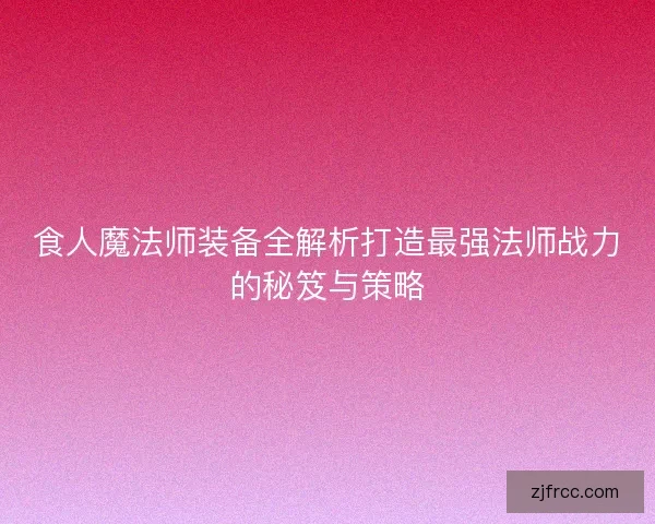 食人魔法师装备全解析打造最强法师战力的秘笈与策略