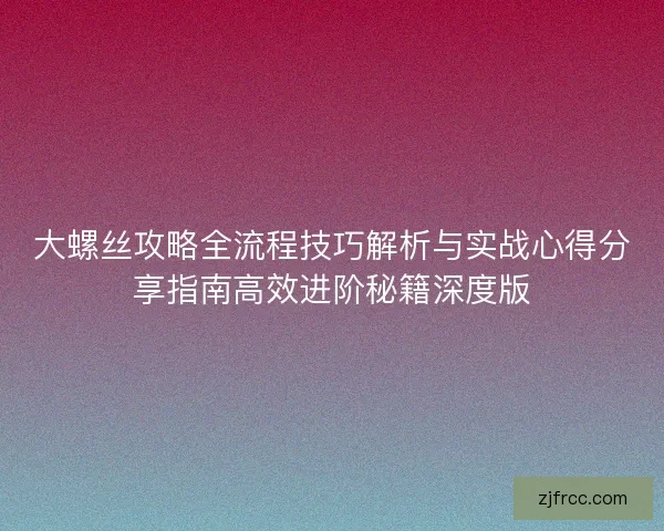 大螺丝攻略全流程技巧解析与实战心得分享指南高效进阶秘籍深度版