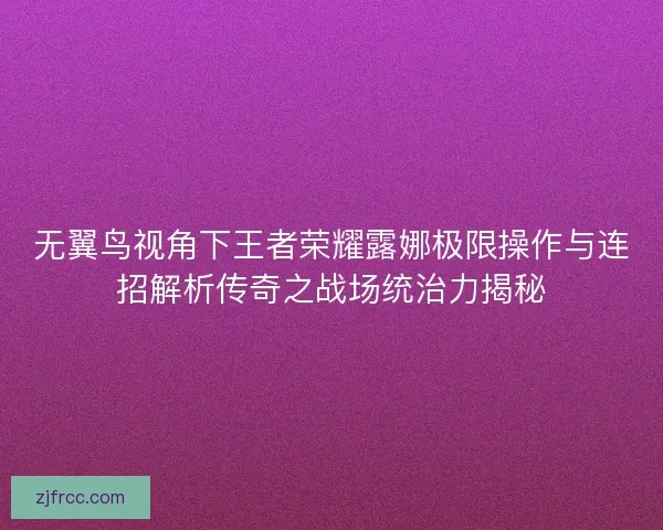 无翼鸟视角下王者荣耀露娜极限操作与连招解析传奇之战场统治力揭秘