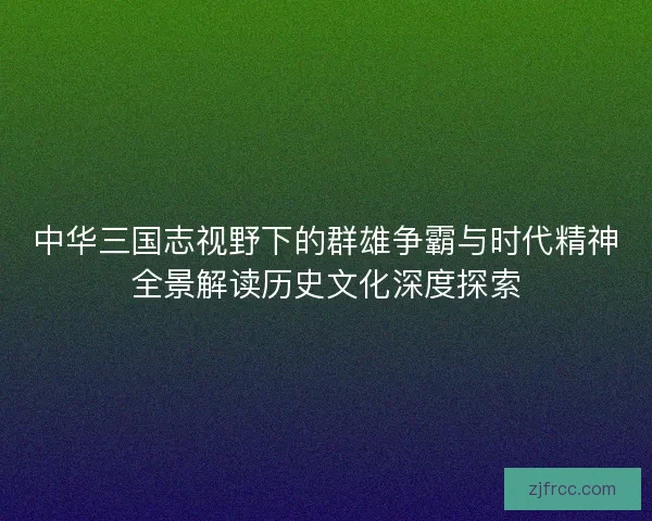 中华三国志视野下的群雄争霸与时代精神全景解读历史文化深度探索
