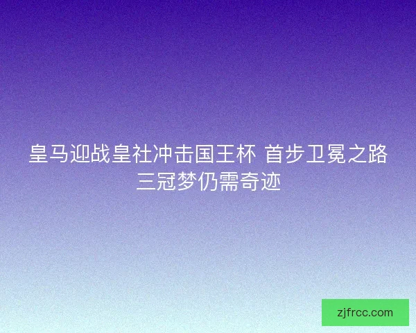 皇马迎战皇社冲击国王杯 首步卫冕之路三冠梦仍需奇迹