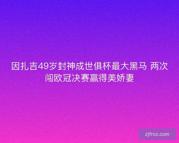 因扎吉49岁封神成世俱杯最大黑马 两次闯欧冠决赛赢得美娇妻