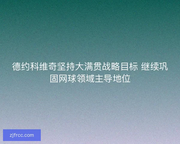 德约科维奇坚持大满贯战略目标 继续巩固网球领域主导地位