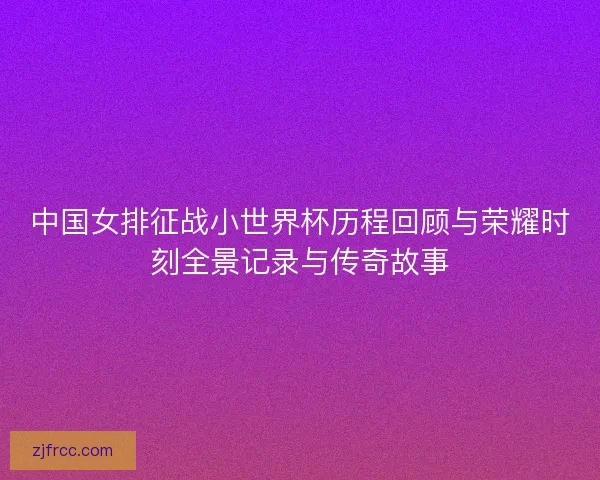 中国女排征战小世界杯历程回顾与荣耀时刻全景记录与传奇故事