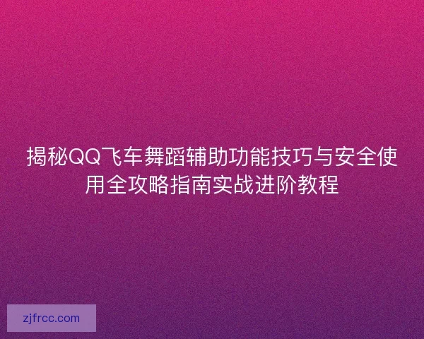揭秘QQ飞车舞蹈辅助功能技巧与安全使用全攻略指南实战进阶教程