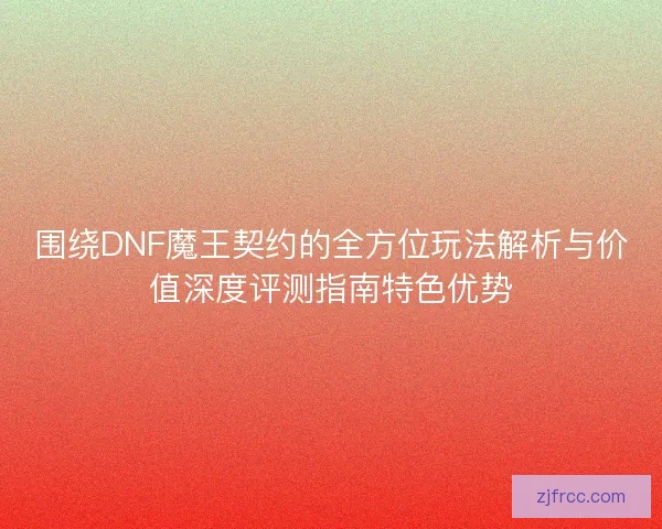 围绕DNF魔王契约的全方位玩法解析与价值深度评测指南特色优势