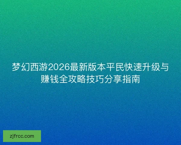 梦幻西游2026最新版本平民快速升级与赚钱全攻略技巧分享指南