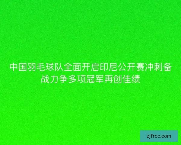 中国羽毛球队全面开启印尼公开赛冲刺备战力争多项冠军再创佳绩
