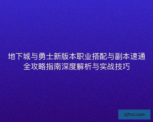 地下城与勇士新版本职业搭配与副本速通全攻略指南深度解析与实战技巧